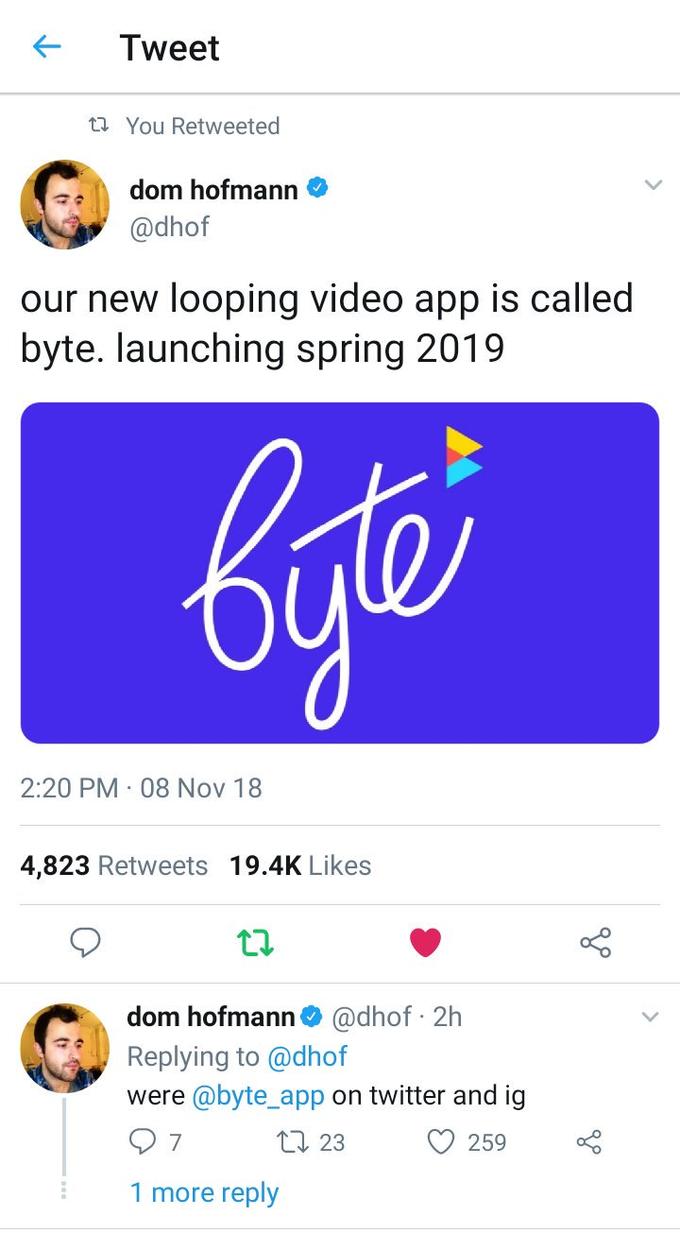 Tweet ta You Retweeted dom hofmann @dhof our new looping video app is called byte. launching spring 2019 2:20 PM · 08 Nov 18 4,823 Retweets 19.4K Likes dom hofmann @dhof · 2h Replying to @dhof were @byte_app on twitter and ig 17 23 259 1 more reply