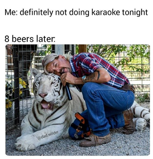 Me: definitely not doing karaoke tonight 8 beer later: Joe exotic singing into a microphone leaning against a white tiger