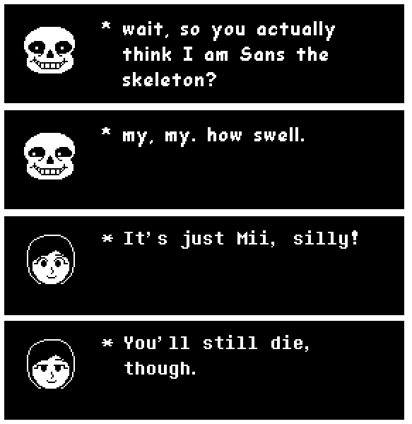 * wait, so you actually think I am Sans the skeleton? my, my. how swell. * It' s just Mii, silly! * You' 11 still die, though.