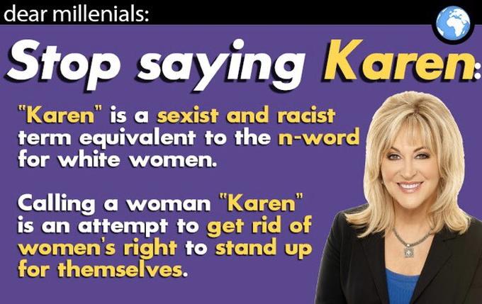 dear millenials: Stop saying Karen: "Karen" is a sexist and racist term equivalent to the n-word for white women. Calling a woman "Karen" is an attemnpt to get rid of women's right to stand up for themselves.
