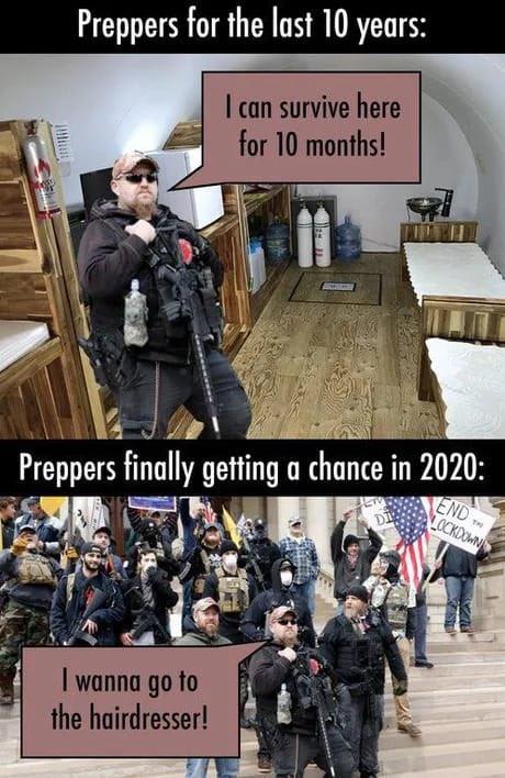 Preppers for the last 10 years: I can survive here for 10 months! Preppers finally getting a chance in 2020: END LOCKDOWN I wanna go to the hairdresser!