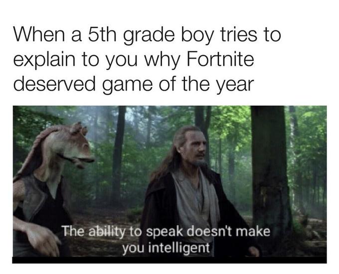 The Ability To Speak Does Not Make You Intelligent Fortnite When a 5th grade boy tries to explain to you why Fortnite deserved game of the year The ability to speak doesn't make you intelligent