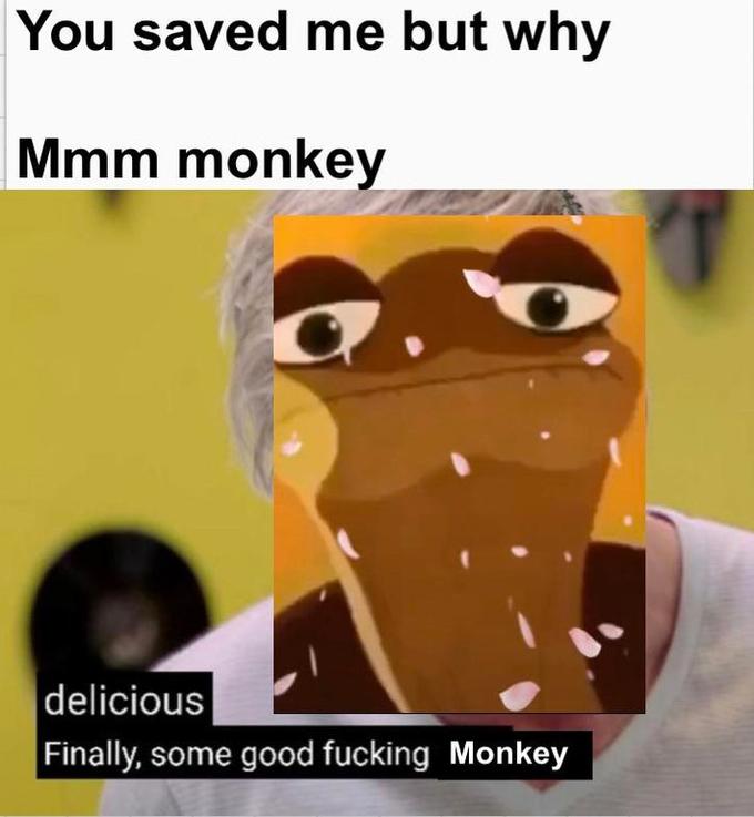 You saved me but why Mmm monkey delicious Finally, some good f------ Monkey