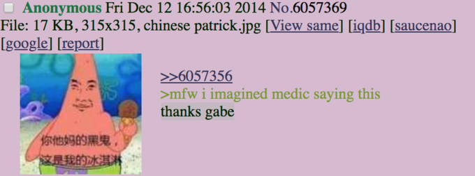 Anonymous Fri Dec 12 16:56:03 2014 No.6057369 File: 17 KB, 315x315, chinese patrick.jpg [View same] [iqdb] [saucenao] [google] [report] >>6057356 >mfw i imagined medic saying this thanks gabe 你他妈的黑鬼, 这是我的冰淇淋