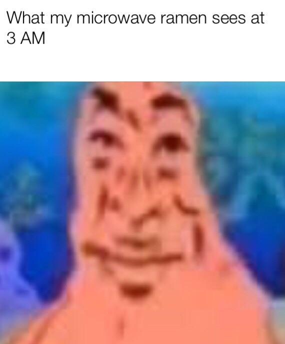 what my microwave ramen sees at 3 am What my microwave ramen sees at З АМ