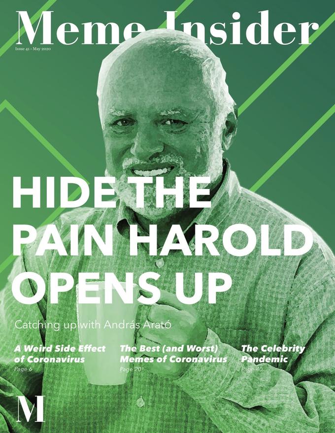 Meme Insider Issue 41 - May 2020 HIDE THE PAIN HAROLD OPENS UP Catching up with András Arató A Weird Side Effect of Coronavirus The Best (and Worst) Memes of Coronavirus The Celebrity Pandemic Page 6 Page 20 Page 40 Text Font Poster