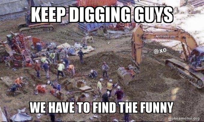 KEEP DIGGING GUYS @xo WE HAVE TO FIND THE FUNNY makeameme.org