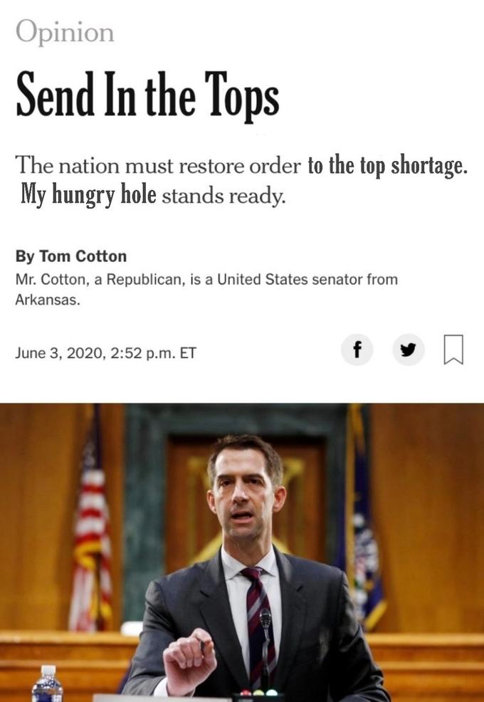 Opinion Send In the Tops The nation must restore order to the top shortage. My hungry hole stands ready. By Tom Cotton Mr. Cotton, a Republican, is a United States senator from Arkansas. June 3, 2020, 2:52 p.m. ET