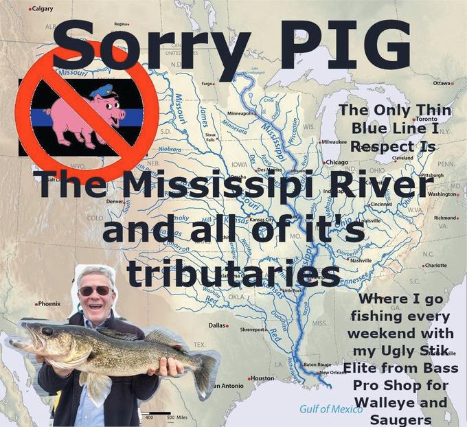 •Calgary Reginae Sorry PIG ALB UNITED N.D take Winnibigogit Ottawa e Missouri Fargo. The Only Thin Blue Line I Crok Minneapolis Toronto Minnesota WIS. S.D. Sioux Milwaukee Respect Is Falls Niobrara owa Cleveland PENN. Chicago IND The Mississipi River and all of it's tributaries NEB. IOWA OHIO Pittsburgh Des Menes AYO. MD. Washingtone Souri Cincinnati o W.VA. Denvers Richmond Quisville moky Hill K sas Kansas City VA. COLO. MO. unarron Cumberlo Nashville N.C. •Charlotte SC. ennessee Washita Where I go OKLA. Red fishing every •Phoenix MISS. Dallase Red Shreveport weekend with my Ugly Stik.. Elite from Bass Pro Shop for Walleye and Saugers TEX, Baton Rouge New Orlear LA. Houston an Antonio Gulf of Mexico 400 500 Miles Missis Missouri