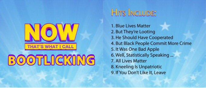 HITS INCLUDE: NOW 1. Blue Lives Matter 2. But They're Looting 3. He Should Have Cooperated 4. But Black People Commit More Crime 5. It Was One Bad Apple 6. Well, Statistically Speaking . 7. All Lives Matter 8. Kneeling Is Unpatriotic 9. If You Don't Like It, Leave THAT'S WHAT I CALL BOOTLICKING