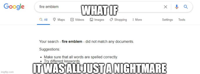 Google WHAT IF fire emblem Q Al Maps O Videos O Images O Shopping : More Settings Tools Your search - fire emblem - did not match any documents. Suggestions: Make sure that all words are spelled correctly. Try different keywords. ITWASALL JUSTANIGHTMARE imgflip.com
