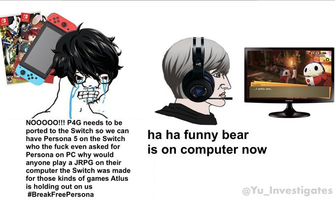 SWITCH SWITCH 09/08 TU Evening M Teddie ...I gotta pee, SAMSUNG NO0000!!! P4G needs to be ported to the Switch so we can have Persona 5 on the Switch ha ha funny bear is on computer now who the f--- even asked for Persona on PC why would anyone play a JRPG on their computer the Switch was made for those kinds of games Atlus is holding out on us #BreakFreePersona @Yu_Investigates