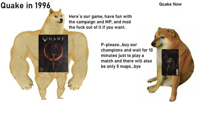 Quake in 1996 Quake Now Here's our game, have fun with the campaign and MP, and mod the f--- out of it if you want. QUAKE P-please.buy our champions and wait for 10 minutes just to play a PUAKU match and there will also be only 5 maps.bye