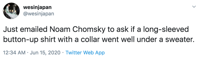 wesinjapan @wesinjapan Just emailed Noam Chomsky to ask if a long-sleeved button-up shirt with a collar went well under a sweater. 12:34 AM · Jun 15, 2020 · Twitter Web App