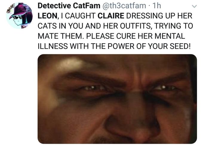 Detective CatFam @th3catfam · 1h LEON, I CAUGHT CLAIRE DRESSING UP HER CATS IN YOU AND HER OUTFITS, TRYING TO MATE THEM. PLEASE CURE HER MENTAL ILLNESS WITH THE POWER OF YOUR SEED!