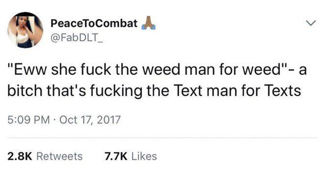 PeaceToCombat A @FabDLT_ "Eww she f--- the weed man for weed"- a bitch that's f------ the Text man for Texts 5:09 PM Oct 17, 2017 2.8K Retweets 7.7K Likes