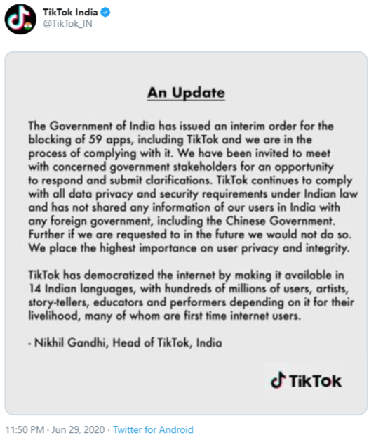 TikTok India @TikTok_IN An Update The Government of India has issued an interim order for the blocking of 59 apps, including TikTok and we are in the of complying with it. We have been invited to meet process with concerned government stakeholders for an opportunity to respond and submit clarifications. TikTok continues to comply with all data privacy and security requirements under Indian law and has not shared any information of our users in India with any foreign government, including the Chinese Government. Further if we are requested to in the future we would not do so. We place the highest importance on user privacy and integrity. TikTok has democratized the internet by making it available in 14 Indian languages, with hundreds of millions of users, artists, story-tellers, educators and performers depending on it for their livelihood, many of whom are first time internet users. - Nikhil Gandhi, Head of TikTok, India d TikTok 11:50 PM - Jun 29, 2020 - Twitter for Android Text Font Document