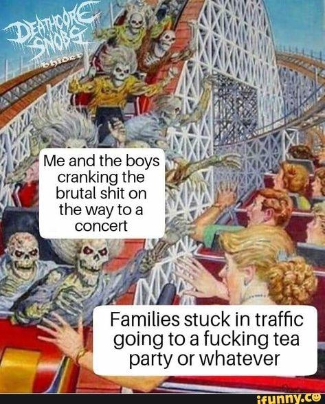 SNOBE bhider Me and the boys cranking the brutal s--- on the way to a concert Families stuck in traffic going to a f------ tea party or whatever ifunny.co