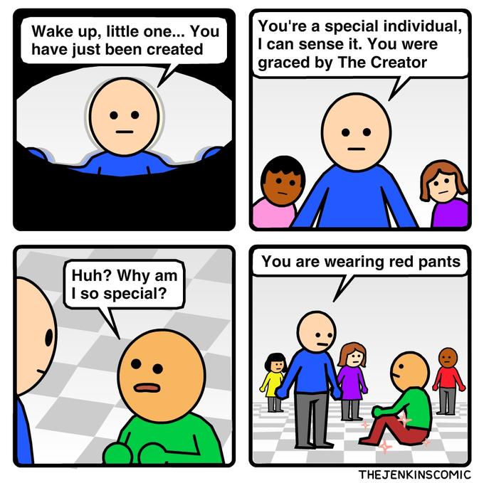 Wake up, little one... You have just been created You're a special individual, I can sense it. You were graced by The Creator You are wearing red pants Huh? Why am I so special? THEJENKINSCOMIC