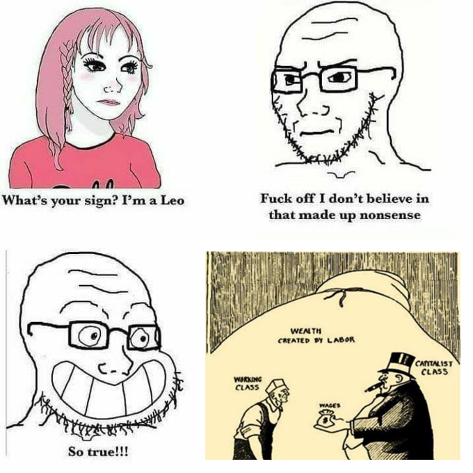 What's your sign? I'm a Leo F--- off I don't believe in that made up nonsense WENTH CREATED BY LABOR CANTALIST CLASS WORKING CLASS WAGES So true!!!