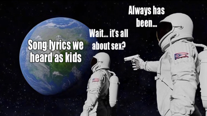 Always has been. Wait. it's all Song lyrics we about sex? heard as kids