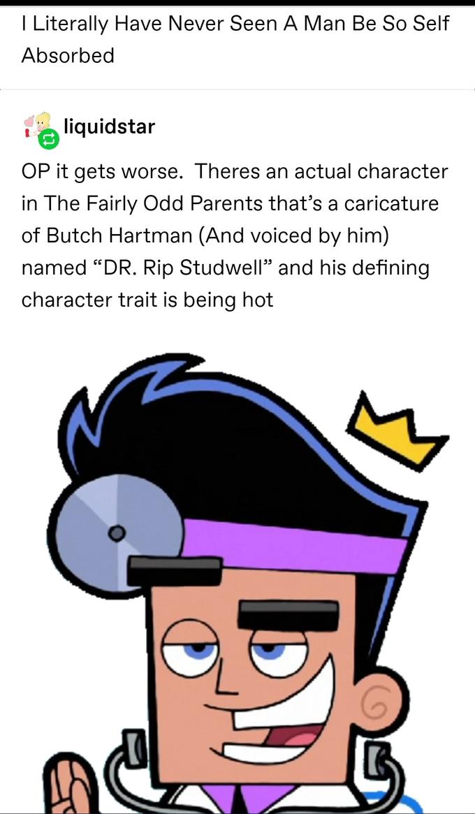 I Literally Have Never Seen A Man Be So Self Absorbed liquidstar OP it gets worse. Theres an actual character in The Fairly Odd Parents that's a caricature of Butch Hartman (And voiced by him) named “DR. Rip Studwell" and his defining character trait is being hot