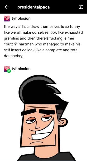 presidentalpaca tyhplosion the way artists draw themselves is so funny like we all make ourselves look like exhausted gremlins and then there's f------. elmer "butch" hartman who managed to make his self insert oc look like a complete and total douchebag tyhplosion