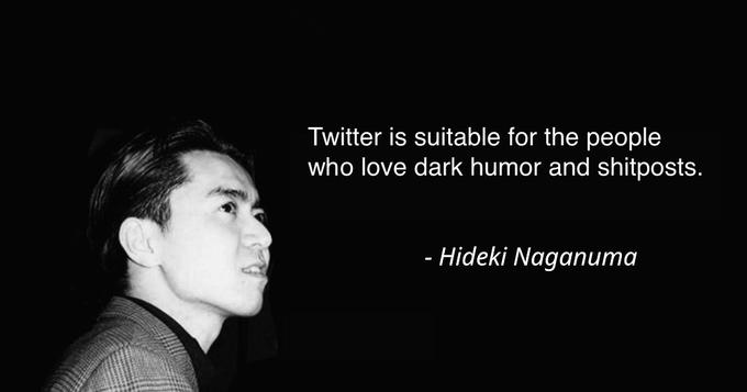 Twitter is suitable for the people who love dark humor and shitposts. - Hideki Naganuma