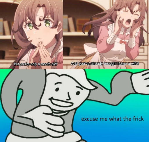 But you're only a month old! And you've already brought home a wife! excuse me what the frick