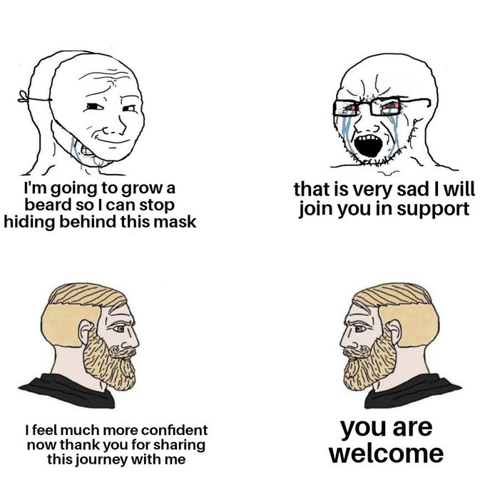 I'm going to grow a beard so I can stop hiding behind this mask that is very sad I will join you in support I feel much more confident now thank you for sharing this journey with me you are welcome