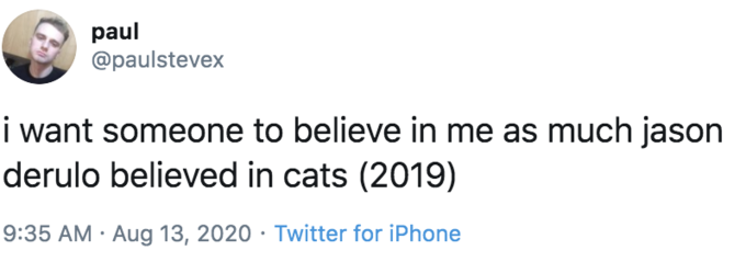 paul @paulstevex i want someone to believe in me as much jason derulo believed in cats (2019) 9:35 AM · Aug 13, 2020 · Twitter for iPhone