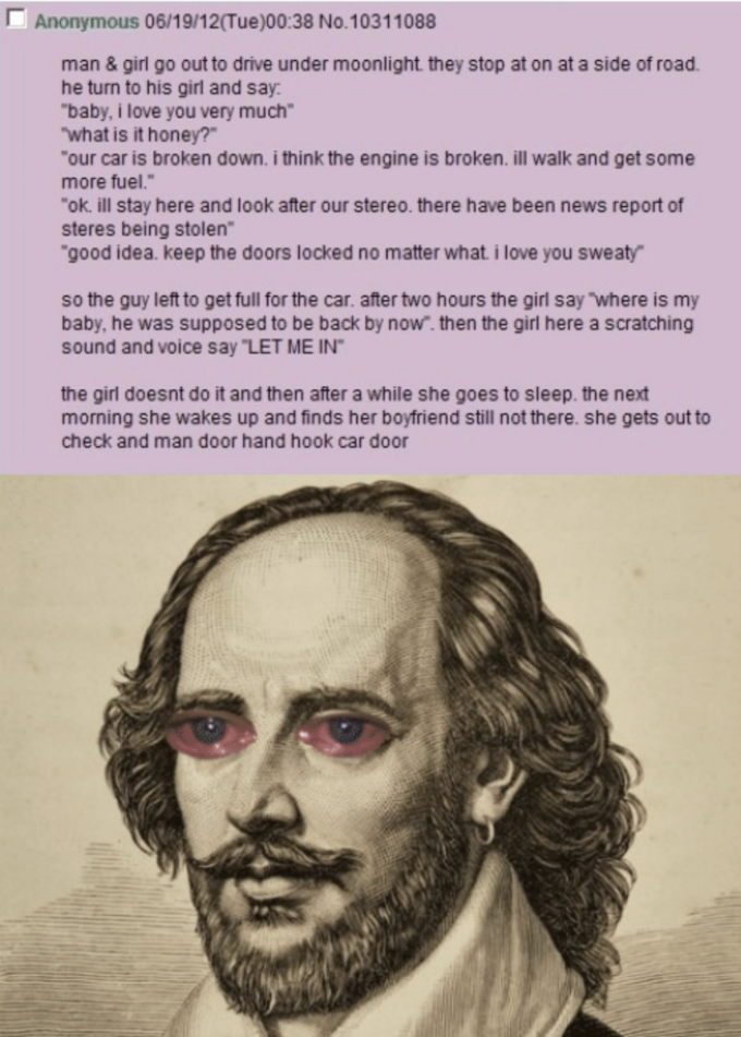 Anonymous 06/19/12(Tue)00:38 No.10311088 man & girl go out to drive under moonlight. they stop at on at a side of road. he turn to his girl and say: "baby, i love you very much" what is it honey?" "our car is broken down. i think the engine is broken. ill walk and get some more fuel." "ok. ill stay here and look after our stereo. there have been news report of steres being stolen" "good idea. keep the doors locked no matter what i love you sweaty so the guy left to get full for the car. after two hours the girl say "where is my baby, he was supposed to be back by now". then the girl here a scratching sound and voice say "LET ME IN" the girl doesnt do it and then after a while she goes to sleep. the next morning she wakes up and finds her boyfriend still not there. she gets out to check and man door hand hook car door Face Text Head Forehead Nose Facial hair Beard Human Jaw
