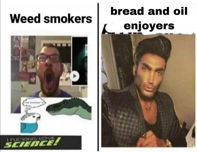 bread and oil Weed smokers enjoyers I F------ LOVE SCIENCE!