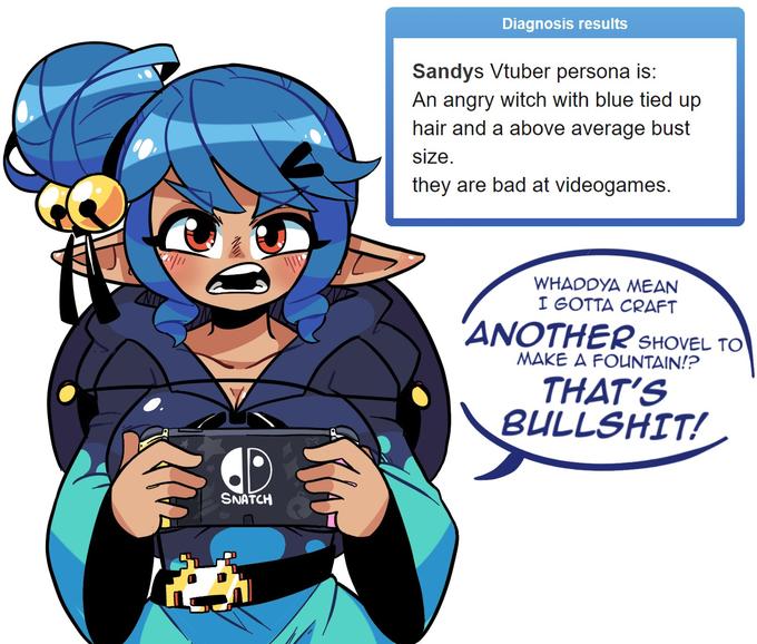 Diagnosis results Sandys Vtuber persona is: An angry witch with blue tied up hair and a above average bust size. they are bad at videogames. WHADDYA MEAN I GOTTA CRAFT 'ANOTHER SHOVEL TO MAKE A FOUNTAIN!? THAT'S B-------! SNATCH