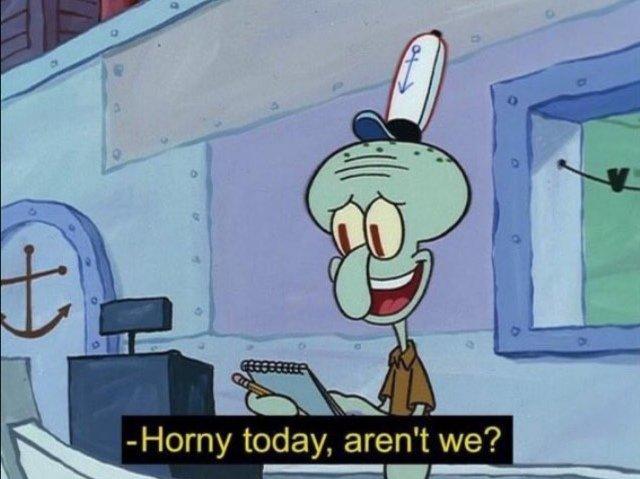 -Horny today, aren't we?