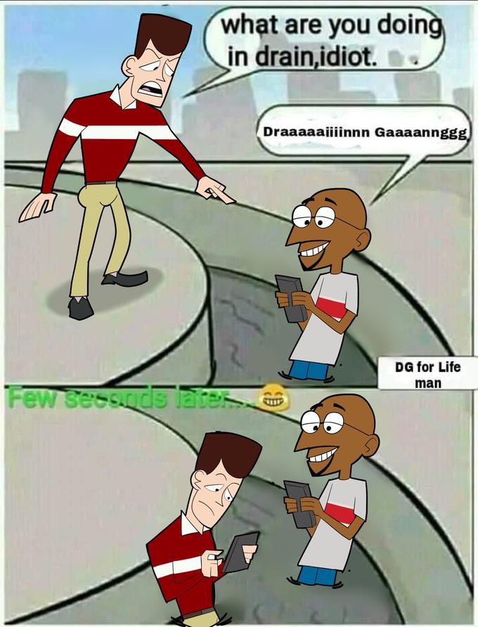 what are you doing in drain,idiot. . Draaaaaiiinnn Gaaaannggg DG for Life man Few secsnds late