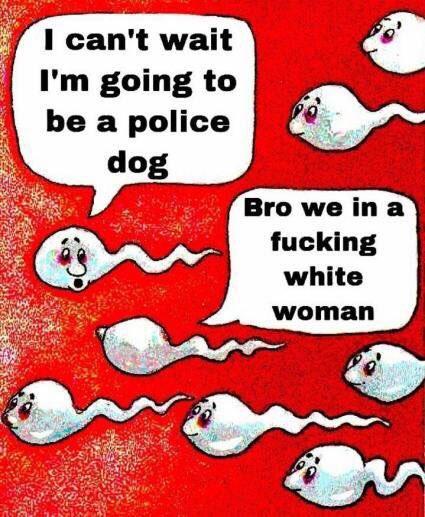 I can't wait I'm going to be a police dog Bro we in a f------ white woman