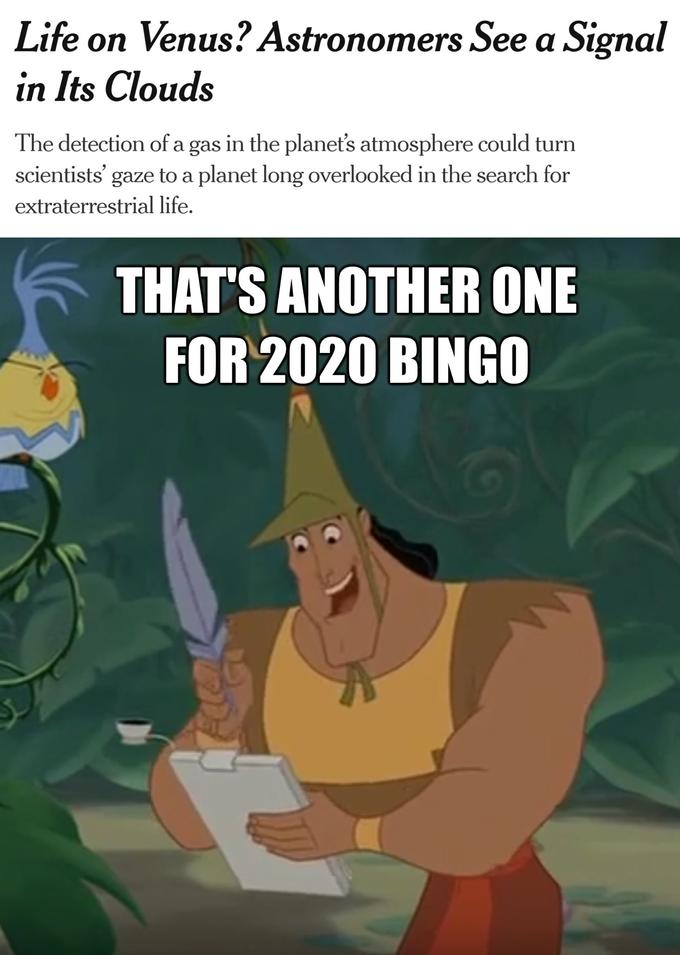 Life on Venus? Astronomers See a Signal in Its Clouds The detection of a gas in the planet's atmosphere could turn scientists' gaze to a planet long overlooked in the search for extraterrestrial life. THAT'S ANOTHER ONE FOR 2020 BINGO