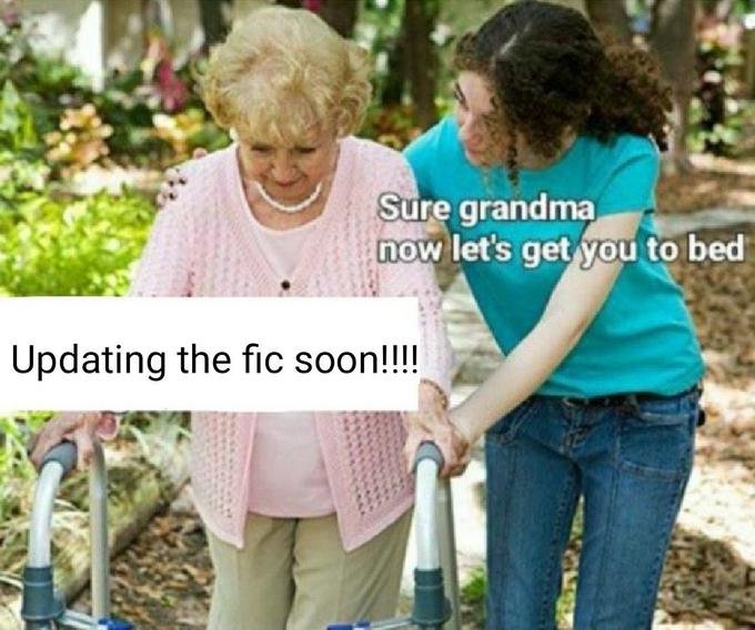 Sure grandma now let's get you to bed Updating the fic soon!!!