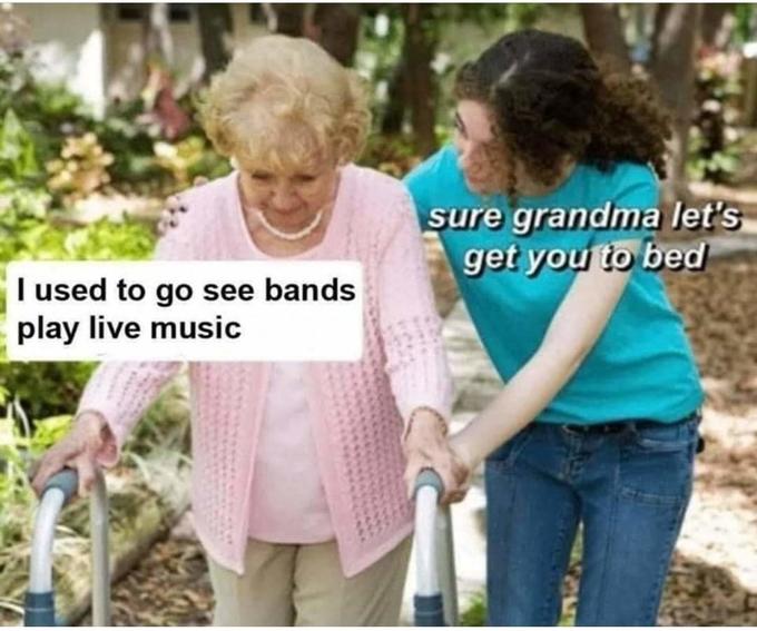 sure grandma let's get you to bed I used to go see bands play live music Product Community Garden Gardener