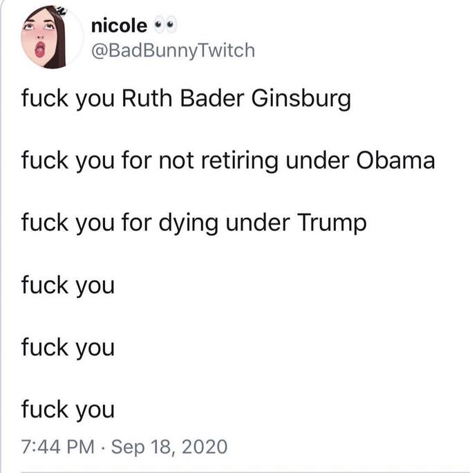 nicole •• @BadBunnyTwitch f--- you Ruth Bader Ginsburg f--- you for not retiring under Obama f--- you for dying under Trump f--- you f--- you f--- you 7:44 РМ Seр 18, 2020
