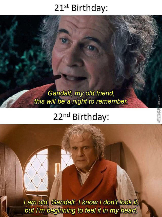 21st Birthday: Gandalf, my old friend, this will be a night to remember. 22nd Birthday: I am old, Gandalf. I know I don't look it, but I'm beginning to feel it in my heart. Memecenter.com