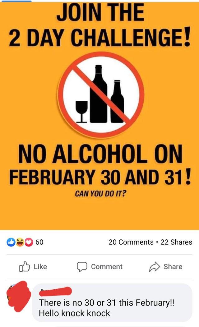 JOIN THE 2 DAY CHALLENGE! NO ALCOHOL ON FEBRUARY 30 AND 31! CAN YOU DO IT? 60 20 Comments · 22 Shares Like לן Comment Share There is no 30 or 31 this February!! Hello knock knock