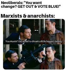 Neoliberals: "You want change? GET OUT & VOTE BLUE!" Marxists & anarchists: You mustn't be afraid to dream a ittle bigger, darling.