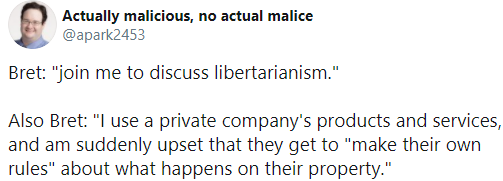 Actually malicious, no actual malice @apark2453 Bret: "join me to discuss libertarianism." Also Bret: "I use a private company's products and services, and am suddenly upset that they get to "make their own rules" about what happens on their property."