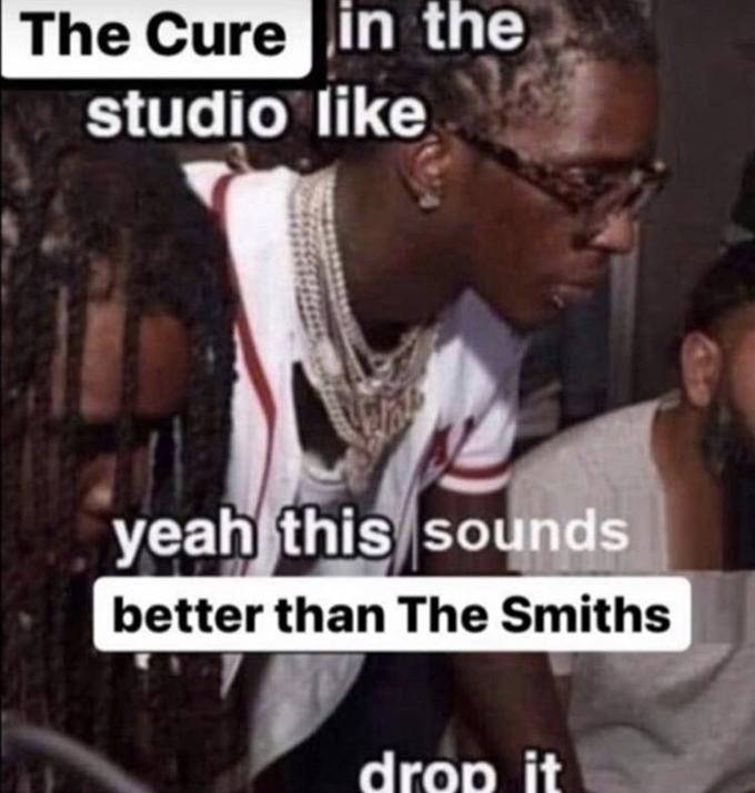 The Cure in the studio like yeah this sounds better than The Smiths drop it