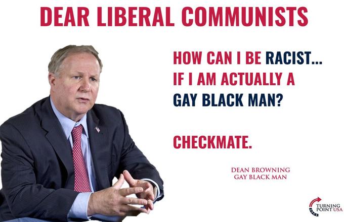 DEAR LIBERAL COMMUNISTS HOW CAN I BE RACIST... IF I AM ACTUALLY A GAY BLACK MAN? CHECKMATE. DEAN BROWNING GAY BLACK MAN TURNING PÕINT USA