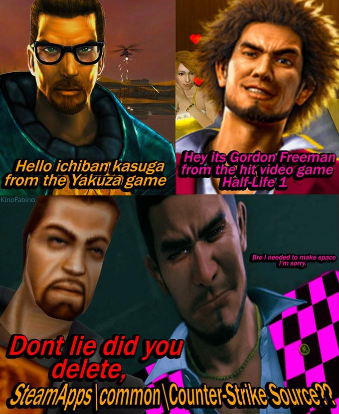 Hey its Gordon Freeman Hello ichiban kasuga from the hit video game from the Yakuza game Half-Life 1 KinoFabino Bro I needed to make space I'm sorry. Dont lie did you delete, SteamApps common Counter-Strike Source