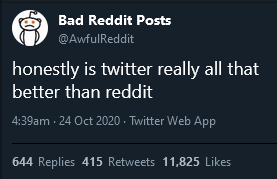 Bad Reddit Posts @AwfulReddit honestly is twitter really all that better than reddit 4:39am · 24 Oct 2020 · Twitter Web App 644 Replies 415 Retweets 11,825 Likes