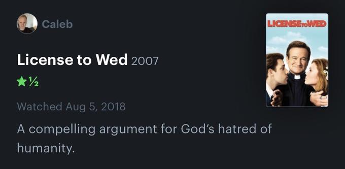 Caleb LICENSETOWED License to Wed 2007 Watched Aug 5, 2018 A compelling argument for God's hatred of humanity.